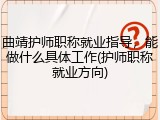 曲靖护师职称就业指导，能做什么具体工作(护师职称就业方向)