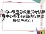 曲靖中级应急救援员考试指导中心哪里有(曲靖应急救援员考试点)