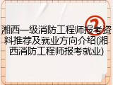 湘西一级消防工程师报考资料推荐及就业方向介绍(湘西消防工程师报考就业)