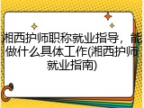湘西护师职称就业指导，能做什么具体工作(湘西护师就业指南)