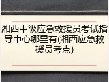 湘西中级应急救援员考试指导中心哪里有(湘西应急救援员考点)