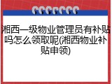湘西一级物业管理员有补贴吗怎么领取呢(湘西物业补贴申领)