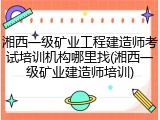 湘西一级矿业工程建造师考试培训机构哪里找(湘西一级矿业建造师培训)