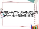 台州标准员培训学校哪里好(台州标准员培训推荐)