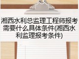 湘西水利总监理工程师报考需要什么具体条件(湘西水利监理报考条件)