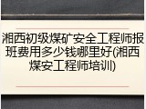 湘西初级煤矿安全工程师报班费用多少钱哪里好(湘西煤安工程师培训)