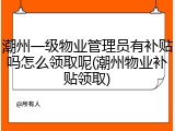 潮州一级物业管理员有补贴吗怎么领取呢(潮州物业补贴领取)