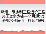 潮州二级水利工程造价工程师工资多少钱一个月通常(潮州水利造价工程师月薪)