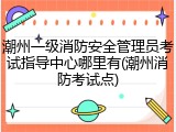 潮州一级消防安全管理员考试指导中心哪里有(潮州消防考试点)
