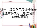 潮州二级公路工程建造师考试通常多久可以考过(潮州二建考试周期)