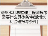 潮州水利总监理工程师报考需要什么具体条件(潮州水利监理报考条件)
