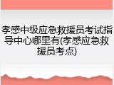 孝感中级应急救援员考试指导中心哪里有(孝感应急救援员考点)