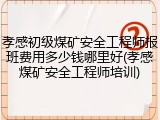 孝感初级煤矿安全工程师报班费用多少钱哪里好(孝感煤矿安全工程师培训)