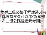 孝感二级公路工程建造师考试通常多久可以考过(孝感二级公路建造师考期)