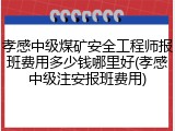 孝感中级煤矿安全工程师报班费用多少钱哪里好(孝感中级注安报班费用)