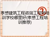 孝感建筑工程咨询工程师培训学校哪里好(孝感工程培训推荐)