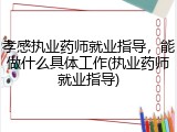 孝感执业药师就业指导，能做什么具体工作(执业药师就业指导)