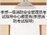 孝感一级消防安全管理员考试指导中心哪里有(孝感消防考试指导)