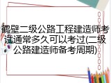 鹤壁二级公路工程建造师考试通常多久可以考过(二级公路建造师备考周期)