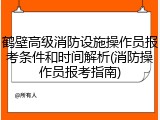 鹤壁高级消防设施操作员报考条件和时间解析(消防操作员报考指南)