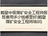 鹤壁中级煤矿安全工程师报班费用多少钱哪里好(鹤壁煤矿安全工程师培训)