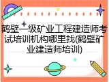 鹤壁一级矿业工程建造师考试培训机构哪里找(鹤壁矿业建造师培训)