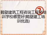 鹤壁建筑工程咨询工程师培训学校哪里好(鹤壁建工培训优选)