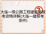 大连一级公路工程建造师报考资格详解(大连一建报考条件)