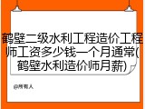 鹤壁二级水利工程造价工程师工资多少钱一个月通常(鹤壁水利造价师月薪)