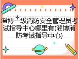 淄博一级消防安全管理员考试指导中心哪里有(淄博消防考试指导中心)
