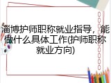 淄博护师职称就业指导，能做什么具体工作(护师职称就业方向)