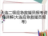 大连二级应急救援员报考资格详解(大连应急救援员报考)