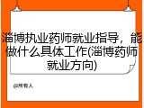 淄博执业药师就业指导，能做什么具体工作(淄博药师就业方向)