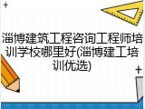 淄博建筑工程咨询工程师培训学校哪里好(淄博建工培训优选)