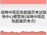淄博中级应急救援员考试指导中心哪里有(淄博中级应急救援员考点)