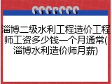 淄博二级水利工程造价工程师工资多少钱一个月通常(淄博水利造价师月薪)