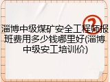 淄博中级煤矿安全工程师报班费用多少钱哪里好(淄博中级安工培训价)