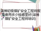 淄博初级煤矿安全工程师报班费用多少钱哪里好(淄博煤矿安全工程师培训)