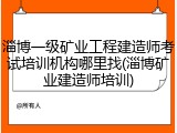 淄博一级矿业工程建造师考试培训机构哪里找(淄博矿业建造师培训)
