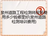 泉州道路工程检测师报班费用多少钱哪里好(泉州道路检测培训费用)