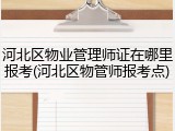 河北区物业管理师证在哪里报考(河北区物管师报考点)