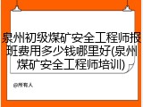 泉州初级煤矿安全工程师报班费用多少钱哪里好(泉州煤矿安全工程师培训)