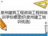 泉州建筑工程咨询工程师培训学校哪里好(泉州建工培训优选)