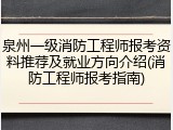 泉州一级消防工程师报考资料推荐及就业方向介绍(消防工程师报考指南)