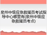 泉州中级应急救援员考试指导中心哪里有(泉州中级应急救援员考点)
