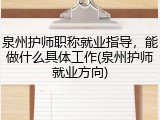 泉州护师职称就业指导，能做什么具体工作(泉州护师就业方向)