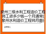 泉州二级水利工程造价工程师工资多少钱一个月通常(泉州水利造价工程师月薪)