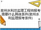 泉州水利总监理工程师报考需要什么具体条件(泉州水利监理报考条件)