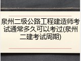 泉州二级公路工程建造师考试通常多久可以考过(泉州二建考试周期)