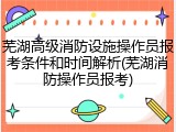 芜湖高级消防设施操作员报考条件和时间解析(芜湖消防操作员报考)